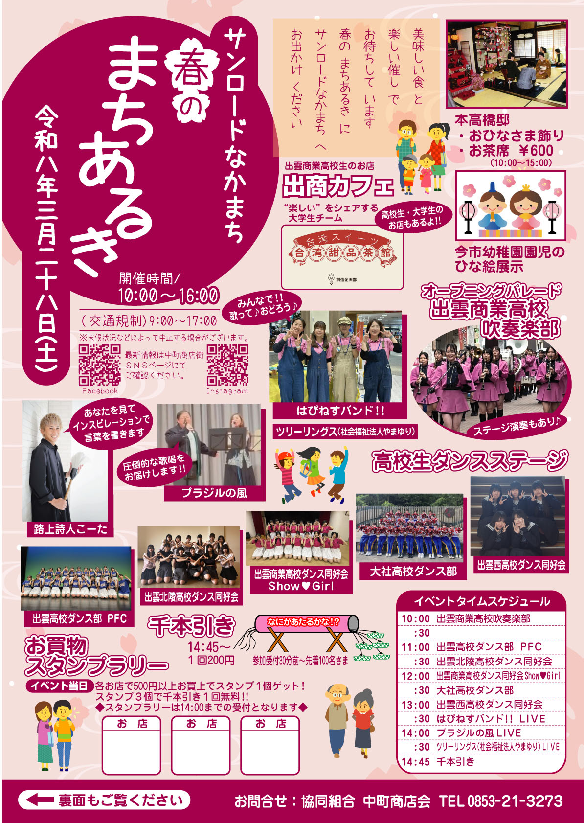 、「楽 食 と ド な か ま ち 本高橋邸 おひなさま飾り お茶席 ￥600 (10:00~15:00) 出商カフェ “楽しい” をシェアする 高校生 大学生の 大学生チーム お店もあるよ！！ ま春 春 2 三 令 L ค 和 ハ 年 あ 干 開催時間/ ハ 10:00~16:00 みんなで！! （交通規制)9：00～17：00 9:00~17：00 寝っておとろう 日 ご感認ください。 あなたを見て インスビレーションで 音葉を響きます 圧倒的な歌唱を お届けします！！ プラジルの風 白佳道品美館 里み心商社 最新青報は中町南店街 今市幼稚園園児の ひな絵展示 オーブニングバレード 出雲商業高校 吹奏楽部 k당 はぴねすバンド！！ ツリーリングス（社会画祉法人やまゆり） 高校生ダンスステージ 路上詩人こーた 出雲商業高校ダンプ 出雲高校ダンス部 出雲北陵高校ダンス同好会 千本引き 大社高校ダンス部 出雲西高校ダンス同好会 なにがあたるかな！？ スタンプラリー イベン ト当日 1回200円 イベントタイムスケジュール 10:00 出雲商業高校吹奏楽部 参加受付30分前~ 先着10名さま 上でスタンプ1 スタンプラリーは14：0 スタンプラリーは14：0までの受付となります 出震高校ダンス部 出禁北魔高校ダンス同好会 12:00 出西可業崎校ダンス同好会Showe6irl 大社高校ダンス部 13:00 書西高校タンス同好会 :30 14:00 プラジルの風LIVE :30 クリーリングス（社会医社法人やまゆり）LVE 14:45 干本引き 裏面もご覧ください お問合せ 協同組合 中町商店会 TEL 0853-21-3273」というテキストの画像のようです
